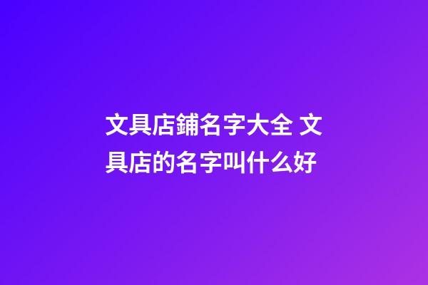 文具店鋪名字大全 文具店的名字叫什么好-第1張-店鋪起名-玄機派